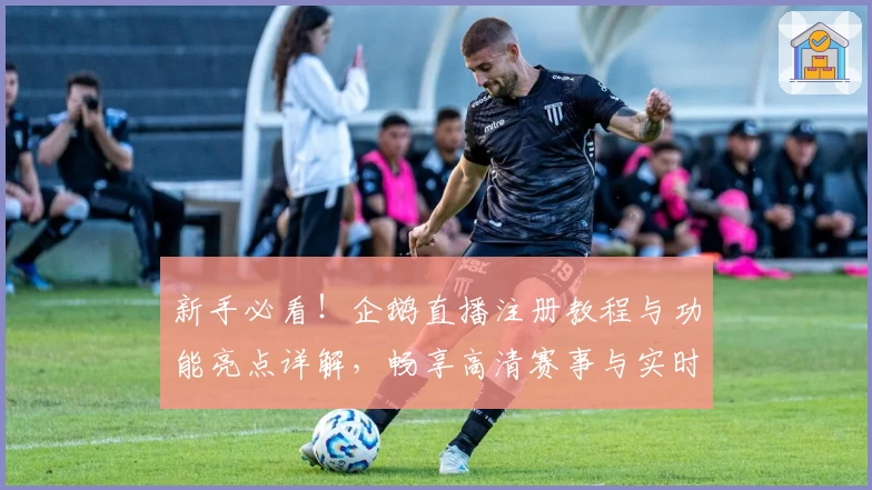 新手必看！企鹅直播注册教程与功能亮点详解，畅享高清赛事与实时互动