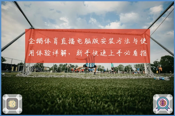 企鹅体育直播电脑版安装方法与使用体验详解，新手快速上手必看指南