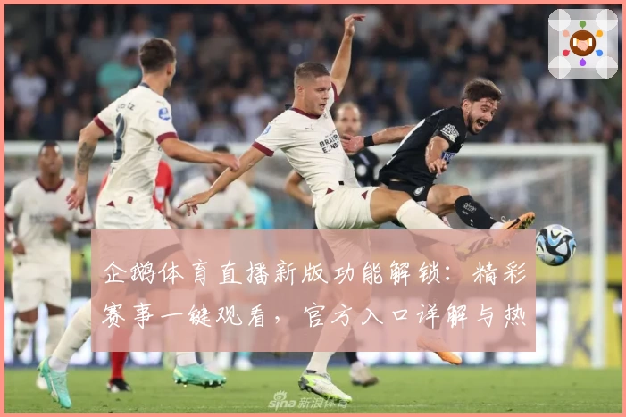 企鹅体育直播新版功能解锁：精彩赛事一键观看，官方入口详解与热门亮点推荐