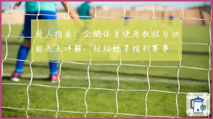 新人指南：企鹅体育使用教程与功能亮点详解，轻松畅享精彩赛事