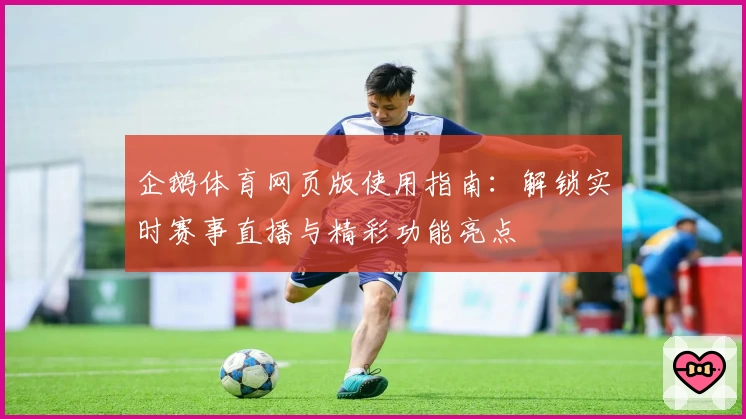 企鹅体育网页版使用指南：解锁实时赛事直播与精彩功能亮点