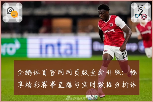 企鹅体育官网网页版全新升级：畅享精彩赛事直播与实时数据分析体验