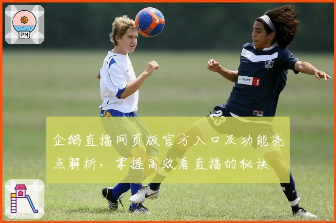 企鹅直播网页版官方入口及功能亮点解析，掌握高效看直播的秘诀