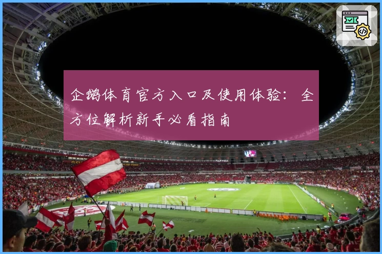 企鹅体育官方入口及使用体验:全方位解析新手必看指南