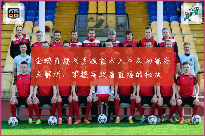 企鹅直播网页版官方入口及功能亮点解析，掌握高效看直播的秘诀