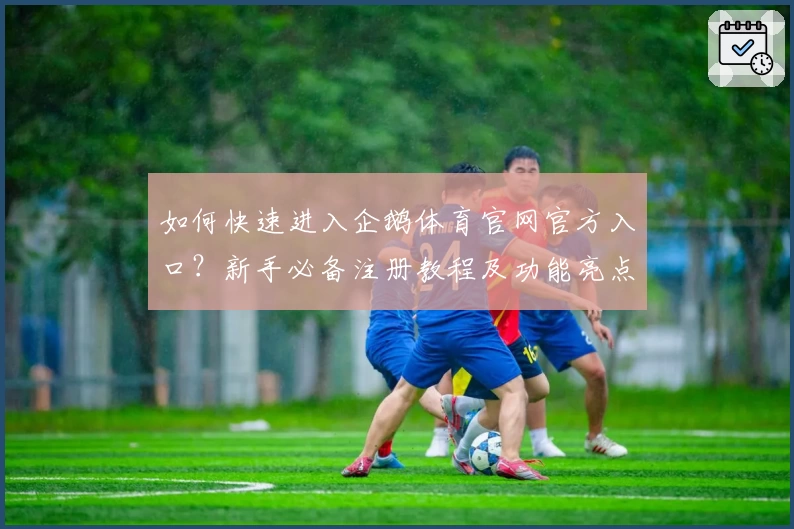 如何快速进入企鹅体育官网官方入口？新手必备注册教程及功能亮点解析