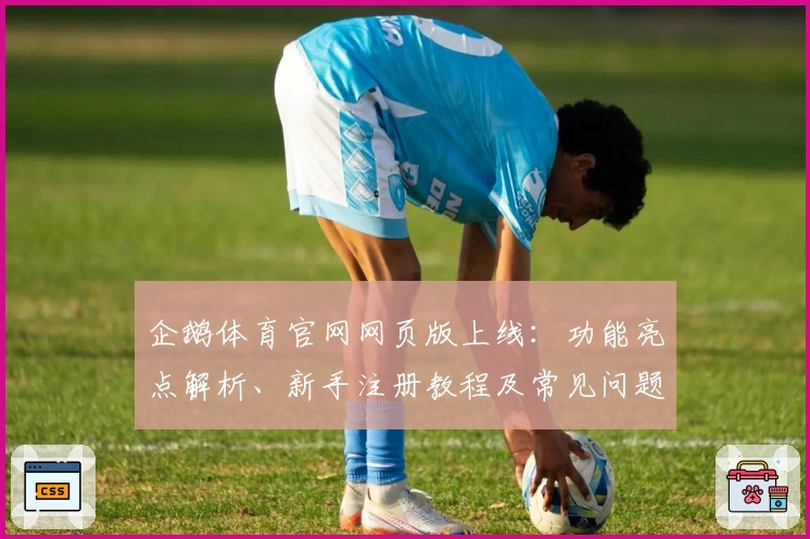 企鹅体育官网网页版上线：功能亮点解析、新手注册教程及常见问题全解