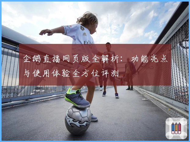 企鹅直播网页版全解析：功能亮点与使用体验全方位评测