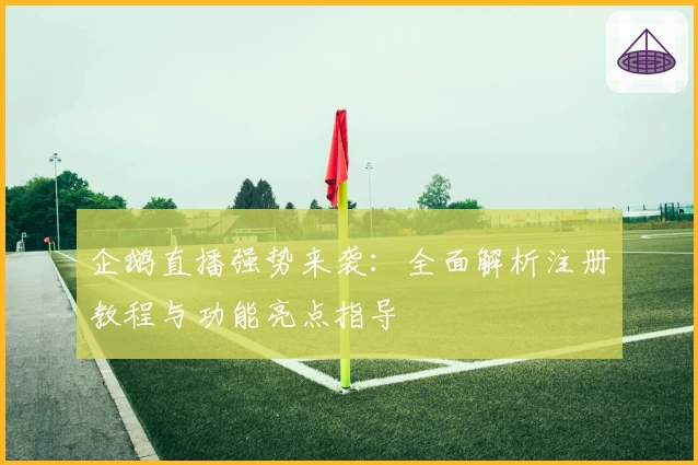 企鹅直播强势来袭：全面解析注册教程与功能亮点指导