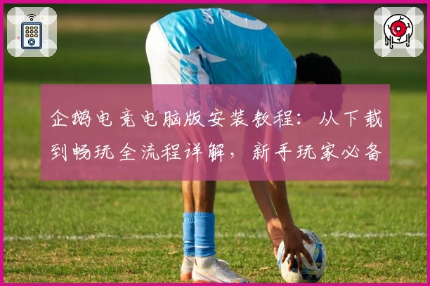 企鹅电竞电脑版安装教程：从下载到畅玩全流程详解，新手玩家必备攻略