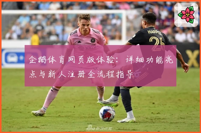 企鹅体育网页版体验：详细功能亮点与新人注册全流程指导