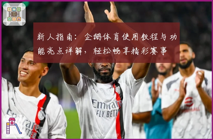 新人指南：企鹅体育使用教程与功能亮点详解，轻松畅享精彩赛事