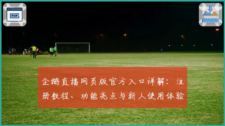 企鹅直播网页版官方入口详解：注册教程、功能亮点与新人使用体验一站全掌握