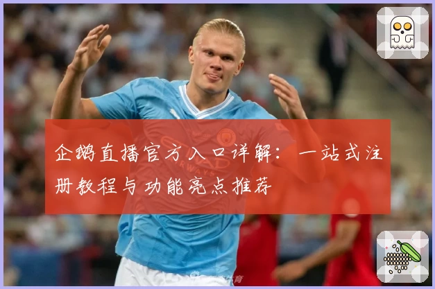 企鹅直播官方入口详解：一站式注册教程与功能亮点推荐
