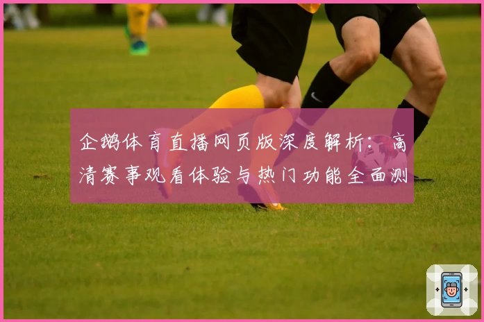 企鹅体育直播网页版深度解析：高清赛事观看体验与热门功能全面测评