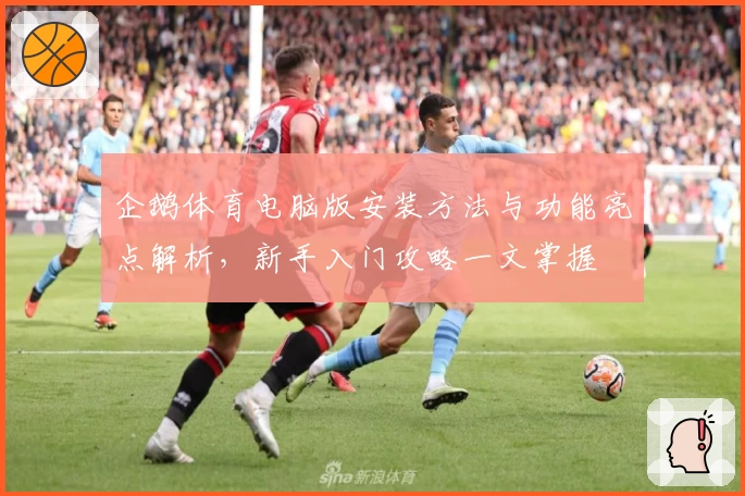 企鹅体育电脑版安装方法与功能亮点解析，新手入门攻略一文掌握