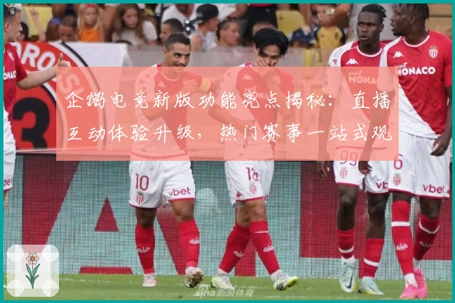 企鹅电竞新版功能亮点揭秘：直播互动体验升级，热门赛事一站式观看