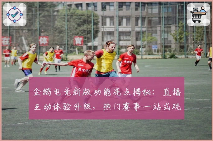 企鹅电竞新版功能亮点揭秘：直播互动体验升级，热门赛事一站式观看