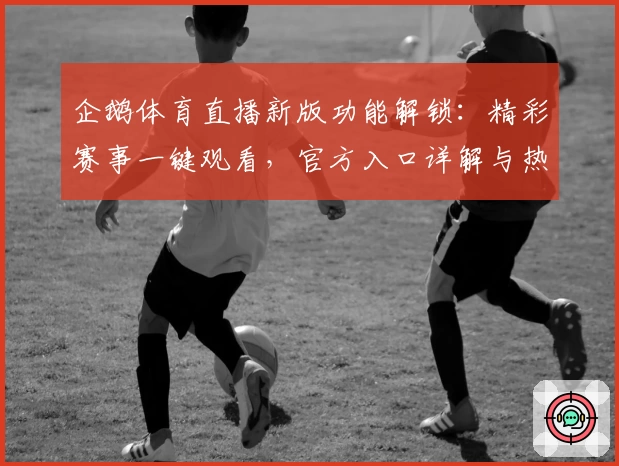 企鹅体育直播新版功能解锁：精彩赛事一键观看，官方入口详解与热门亮点推荐