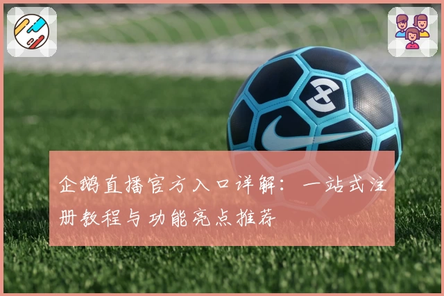 企鹅直播官方入口详解：一站式注册教程与功能亮点推荐